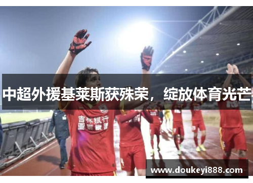 中超外援基莱斯获殊荣，绽放体育光芒