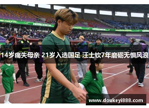 14岁痛失母亲 21岁入选国足 汪士钦7年磨砺无惧风浪