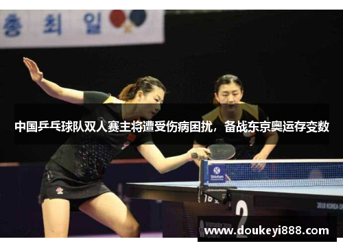 中国乒乓球队双人赛主将遭受伤病困扰，备战东京奥运存变数