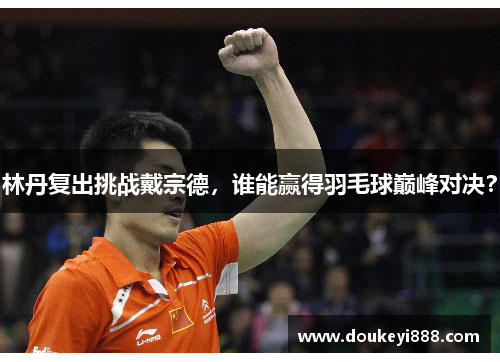 林丹复出挑战戴宗德，谁能赢得羽毛球巅峰对决？